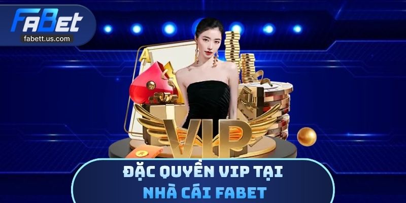 Đặc Quyền Vip Tại Nhà Cái FABET